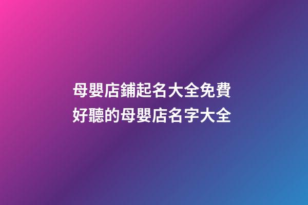 母嬰店鋪起名大全免費 好聽的母嬰店名字大全-第1張-店鋪起名-玄機派
